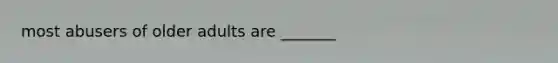 most abusers of older adults are _______