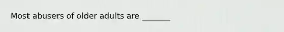 Most abusers of older adults are _______