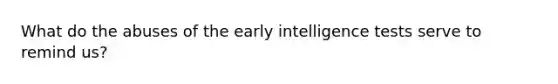 What do the abuses of the early intelligence tests serve to remind us?