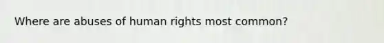 Where are abuses of human rights most common?