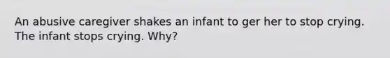 An abusive caregiver shakes an infant to ger her to stop crying. The infant stops crying. Why?