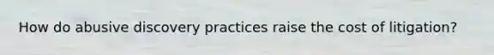 How do abusive discovery practices raise the cost of litigation?