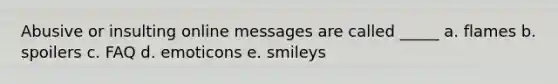 Abusive or insulting online messages are called _____ a. flames b. spoilers c. FAQ d. emoticons e. smileys