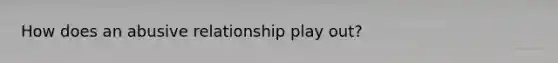 How does an abusive relationship play out?