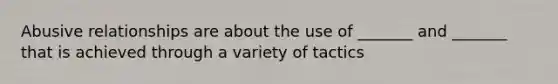 Abusive relationships are about the use of _______ and _______ that is achieved through a variety of tactics