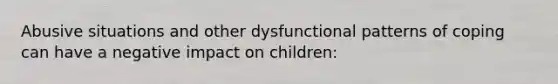 Abusive situations and other dysfunctional patterns of coping can have a negative impact on children: