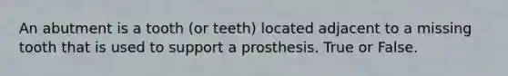 An abutment is a tooth (or teeth) located adjacent to a missing tooth that is used to support a prosthesis. True or False.