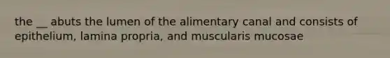 the __ abuts the lumen of the alimentary canal and consists of epithelium, lamina propria, and muscularis mucosae