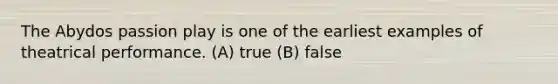 The Abydos passion play is one of the earliest examples of theatrical performance. (A) true (B) false