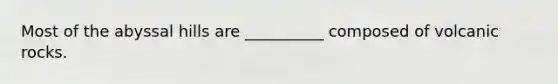 Most of the abyssal hills are __________ composed of volcanic rocks.