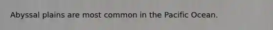 Abyssal plains are most common in the Pacific Ocean.