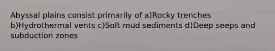 Abyssal plains consist primarily of a)Rocky trenches b)Hydrothermal vents c)Soft mud sediments d)Deep seeps and subduction zones
