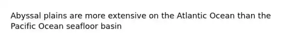 Abyssal plains are more extensive on the Atlantic Ocean than the Pacific Ocean seafloor basin