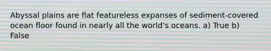 Abyssal plains are flat featureless expanses of sediment-covered ocean floor found in nearly all the world's oceans. a) True b) False