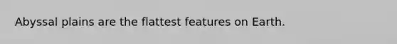 Abyssal plains are the flattest features on Earth.