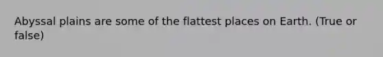 Abyssal plains are some of the flattest places on Earth. (True or false)