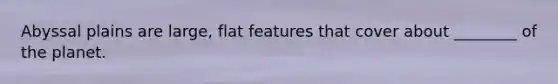 Abyssal plains are large, flat features that cover about ________ of the planet.