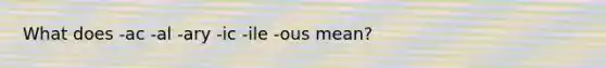 What does -ac -al -ary -ic -ile -ous mean?