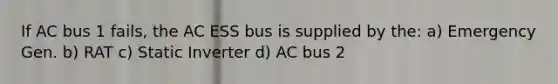 If AC bus 1 fails, the AC ESS bus is supplied by the: a) Emergency Gen. b) RAT c) Static Inverter d) AC bus 2