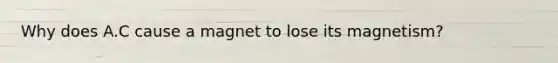 Why does A.C cause a magnet to lose its magnetism?