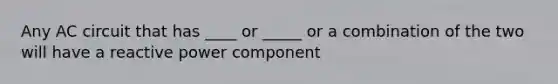 Any AC circuit that has ____ or _____ or a combination of the two will have a reactive power component