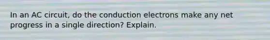 In an AC circuit, do the conduction electrons make any net progress in a single direction? Explain.