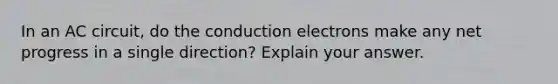 In an AC circuit, do the conduction electrons make any net progress in a single direction? Explain your answer.