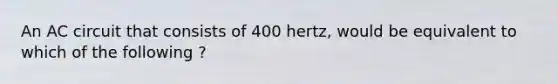 An AC circuit that consists of 400 hertz, would be equivalent to which of the following ?