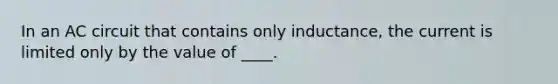 In an AC circuit that contains only inductance, the current is limited only by the value of ____.