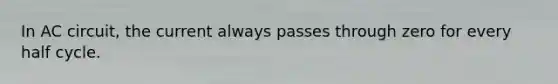 In AC circuit, the current always passes through zero for every half cycle.