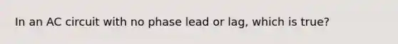 In an AC circuit with no phase lead or lag, which is true?