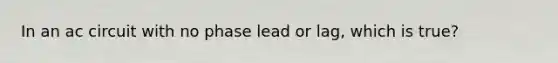 In an ac circuit with no phase lead or lag, which is true?