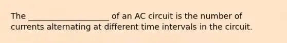 The ____________________ of an AC circuit is the number of currents alternating at different time intervals in the circuit.