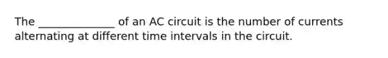 The ______________ of an AC circuit is the number of currents alternating at different time intervals in the circuit.