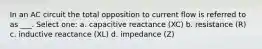 In an AC circuit the total opposition to current flow is referred to as ___. Select one: a. capacitive reactance (XC) b. resistance (R) c. inductive reactance (XL) d. impedance (Z)