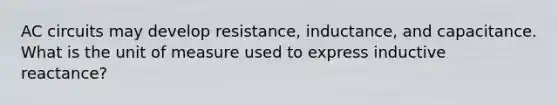 AC circuits may develop resistance, inductance, and capacitance. What is the unit of measure used to express inductive reactance?