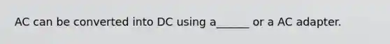 AC can be converted into DC using a______ or a AC adapter.