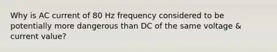 Why is AC current of 80 Hz frequency considered to be potentially more dangerous than DC of the same voltage & current value?