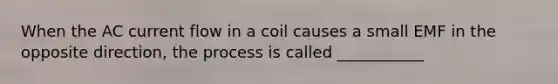 When the AC current flow in a coil causes a small EMF in the opposite direction, the process is called ___________