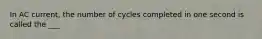 In AC current, the number of cycles completed in one second is called the ___