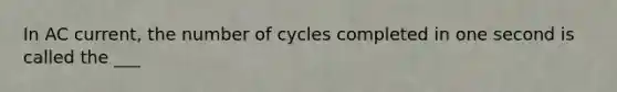 In AC current, the number of cycles completed in one second is called the ___