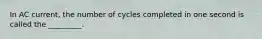 In AC current, the number of cycles completed in one second is called the _________.