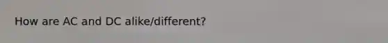 How are AC and DC alike/different?