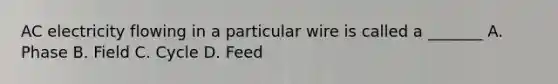 AC electricity flowing in a particular wire is called a _______ A. Phase B. Field C. Cycle D. Feed