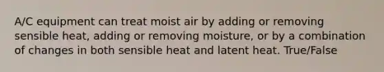 A/C equipment can treat moist air by adding or removing sensible heat, adding or removing moisture, or by a combination of changes in both sensible heat and latent heat. True/False