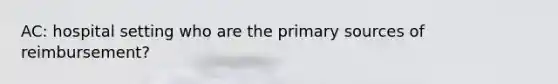 AC: hospital setting who are the primary sources of reimbursement?