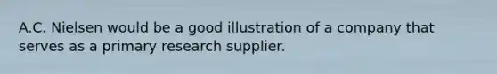 A.C. Nielsen would be a good illustration of a company that serves as a primary research supplier.