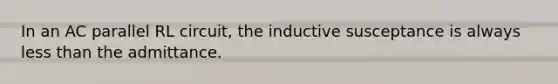 In an AC parallel RL circuit, the inductive susceptance is always less than the admittance.