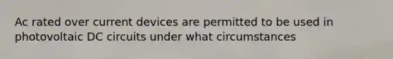 Ac rated over current devices are permitted to be used in photovoltaic DC circuits under what circumstances