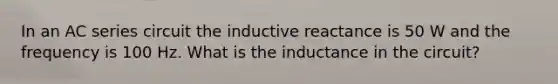 In an AC series circuit the inductive reactance is 50 W and the frequency is 100 Hz. What is the inductance in the circuit?